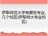 伊犁师范大学有哪些专业，几个校区(伊犁师大专业校区)