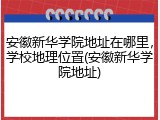 安徽新华学院地址在哪里，学校地理位置(安徽新华学院地址)