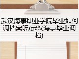 武汉海事职业学院毕业如何调档案呢(武汉海事毕业调档)