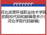 河北资源环境职业技术学院的院校代码和邮编是多少(河北学院代码邮编)