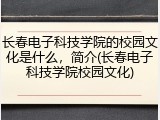 长春电子科技学院的校园文化是什么，简介(长春电子科技学院校园文化)