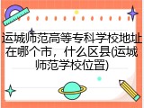 运城师范高等专科学校地址在哪个市，什么区县(运城师范学校位置)