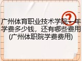 广州体育职业技术学院一年学费多少钱，还有哪些费用(广州体职院学费费用)