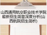 山西通用航空职业技术学院最新招生简章深度分析(山西航院招生简析)