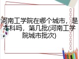 河南工学院在哪个城市，是本科吗，第几批(河南工学院城市批次)