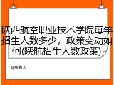 陕西航空职业技术学院每年招生人数多少，政策变动如何(陕航招生人数政策)