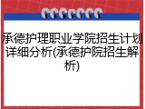 承德护理职业学院招生计划详细分析(承德护院招生解析)