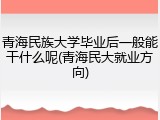 青海民族大学毕业后一般能干什么呢(青海民大就业方向)