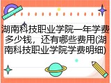湖南科技职业学院一年学费多少钱，还有哪些费用(湖南科技职业学院学费明细)