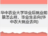华中农业大学毕业后就业前景怎么样，毕业生去向(华中农大就业去向)
