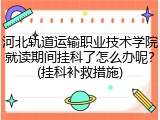 河北轨道运输职业技术学院就读期间挂科了怎么办呢？(挂科补救措施)