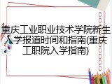 重庆工业职业技术学院新生入学报道时间和指南(重庆工职院入学指南)