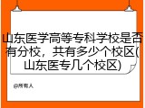 山东医学高等专科学校是否有分校，共有多少个校区(山东医专几个校区)