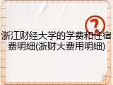 浙江财经大学的学费和住宿费明细(浙财大费用明细)