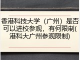 香港科技大学（广州）是否可以进校参观，有何限制(港科大广州参观限制)