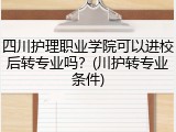 四川护理职业学院可以进校后转专业吗？(川护转专业条件)