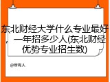 东北财经大学什么专业最好，一年招多少人(东北财经优势专业招生数)