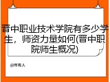 晋中职业技术学院有多少学生，师资力量如何(晋中职院师生概况)