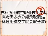 吉林通用航空职业技术学院高考需多少分能录取呢(吉林通用航空学院录取分数)