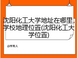 沈阳化工大学地址在哪里，学校地理位置(沈阳化工大学位置)