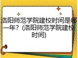 洛阳师范学院建校时间是哪一年？(洛阳师范学院建校时间)