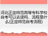 河北正定师范高等专科学校自考可以去读吗，流程是什么(正定师范自考流程)