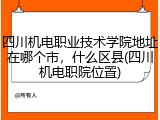 四川机电职业技术学院地址在哪个市，什么区县(四川机电职院位置)