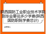 陕西国防工业职业技术学院到毕业要花多少学费(陕西国防职院学费总计)