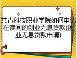 共青科技职业学院如何申请在读间的创业无息贷款(创业无息贷款申请)