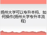 扬州大学可以专升本吗，如何操作(扬州大学专升本流程)