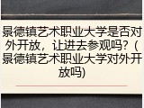 景德镇艺术职业大学是否对外开放，让进去参观吗？(景德镇艺术职业大学对外开放吗)