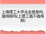 上海理工大学含金量量吗，值得报吗(上理工值不值得报)