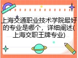 上海交通职业技术学院最好的专业是哪个，详细阐述(上海交职王牌专业)