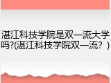 湛江科技学院是双一流大学吗?(湛江科技学院双一流？)