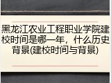 黑龙江农业工程职业学院建校时间是哪一年，什么历史背景(建校时间与背景)