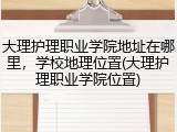 大理护理职业学院地址在哪里，学校地理位置(大理护理职业学院位置)
