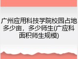 广州应用科技学院校园占地多少亩，多少师生(广应科面积师生规模)