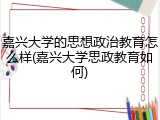 嘉兴大学的思想政治教育怎么样(嘉兴大学思政教育如何)