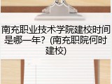 南充职业技术学院建校时间是哪一年？(南充职院何时建校)