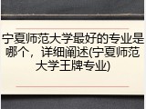 宁夏师范大学最好的专业是哪个，详细阐述(宁夏师范大学王牌专业)
