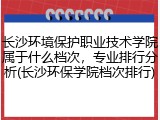 长沙环境保护职业技术学院属于什么档次，专业排行分析(长沙环保学院档次排行)