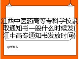 江西中医药高等专科学校录取通知书一般什么时候发(江中高专通知书发放时间)