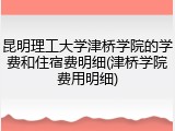 昆明理工大学津桥学院的学费和住宿费明细(津桥学院费用明细)