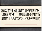 赣南卫生健康职业学院招生编码多少，隶属哪个部门(赣南卫职院招生代码归属)