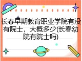 长春早期教育职业学院有没有院士，大概多少(长春幼院有院士吗)