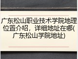 广东松山职业技术学院地理位置介绍，详细地址在哪(广东松山学院地址)