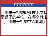 四川电子机械职业技术学院是哪里的学校，在哪个城市(四川电子机械学院地址)