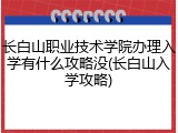 长白山职业技术学院办理入学有什么攻略没(长白山入学攻略)