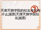 天津天狮学院的校名来历有什么渊源(天津天狮学院校名渊源)