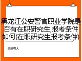 黑龙江公安警官职业学院是否有在职研究生,报考条件如何(在职研究生报考条件)